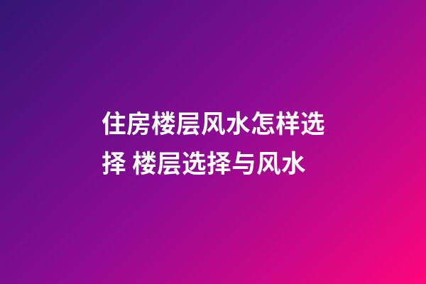 住房楼层风水怎样选择 楼层选择与风水